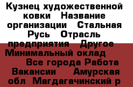 Кузнец художественной ковки › Название организации ­ Стальная Русь › Отрасль предприятия ­ Другое › Минимальный оклад ­ 40 000 - Все города Работа » Вакансии   . Амурская обл.,Магдагачинский р-н